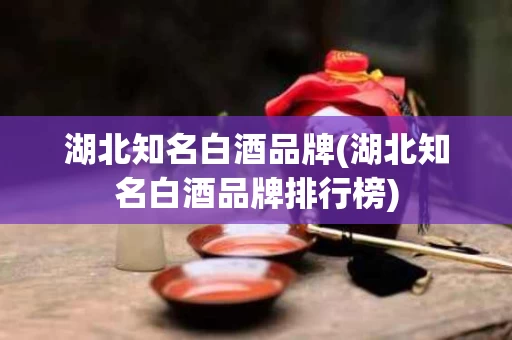 湖北知名白酒品牌(湖北知名白酒品牌排行榜)