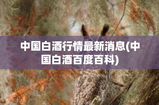 中国白酒行情最新消息(中国白酒百度百科)