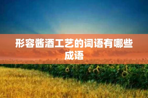 形容酱酒工艺的词语有哪些成语