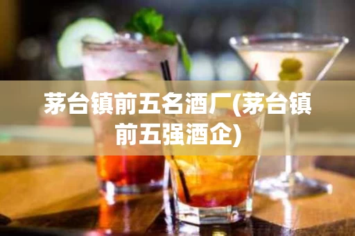 茅台镇前五名酒厂(茅台镇前五强酒企)