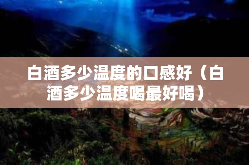 白酒多少温度的口感好（白酒多少温度喝最好喝）