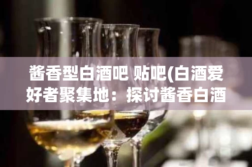 酱香型白酒吧 贴吧(白酒爱好者聚集地：探讨酱香白酒的贴吧)