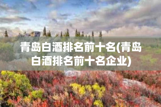 青岛白酒排名前十名(青岛白酒排名前十名企业)