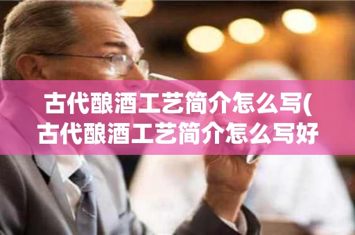 古代酿酒工艺简介怎么写(古代酿酒工艺简介怎么写好看)