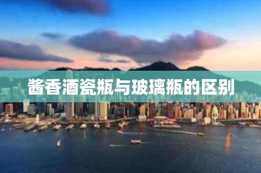 酱香酒瓷瓶与玻璃瓶的区别