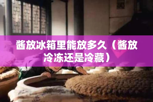 酱放冰箱里能放多久（酱放冷冻还是冷藏）