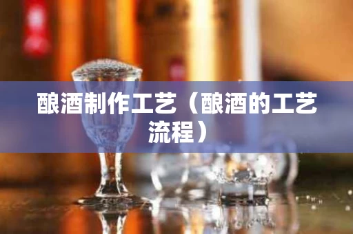 酿酒制作工艺（酿酒的工艺流程）