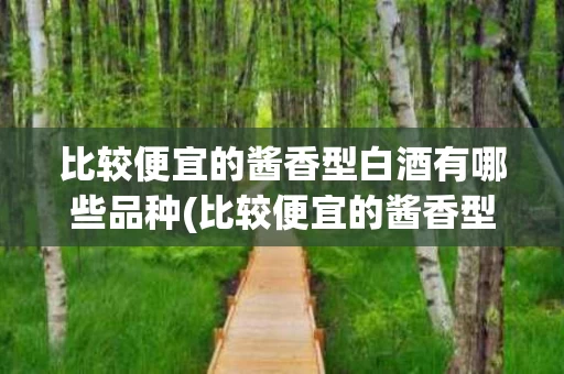 比较便宜的酱香型白酒有哪些品种(比较便宜的酱香型白酒有哪些品种呢)