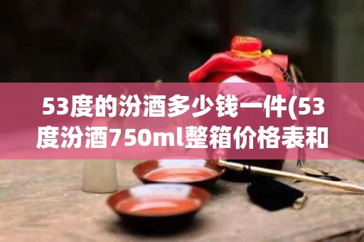 53度的汾酒多少钱一件(53度汾酒750ml整箱价格表和图片)