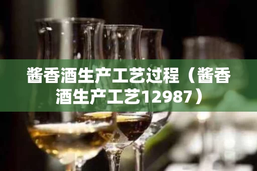 酱香酒生产工艺过程（酱香酒生产工艺12987）