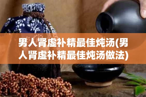 男人肾虚补精最佳炖汤(男人肾虚补精最佳炖汤做法)