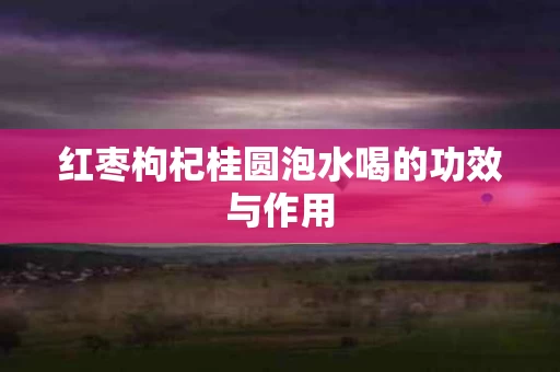 红枣枸杞桂圆泡水喝的功效与作用