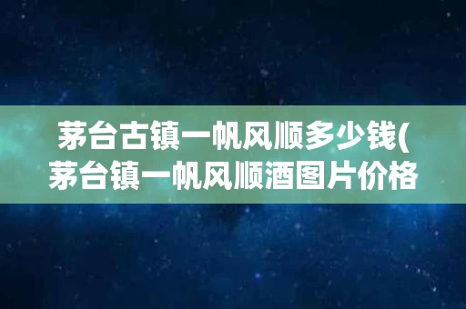 茅台古镇一帆风顺多少钱(茅台镇一帆风顺酒图片价格)