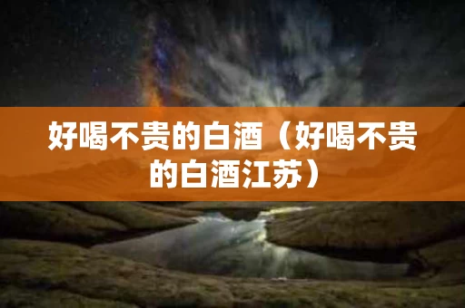 好喝不贵的白酒（好喝不贵的白酒江苏）