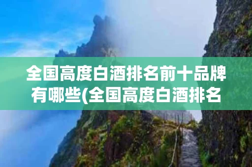 全国高度白酒排名前十品牌有哪些(全国高度白酒排名前十品牌有哪些呢)