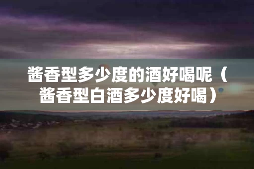 酱香型多少度的酒好喝呢（酱香型白酒多少度好喝）