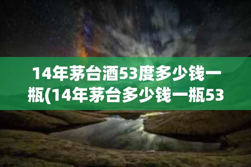 14年茅台酒53度多少钱一瓶(14年茅台多少钱一瓶53度°500ml)