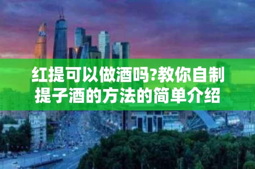 红提可以做酒吗?教你自制提子酒的方法的简单介绍
