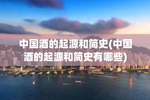 中国酒的起源和简史(中国酒的起源和简史有哪些)