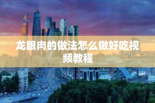 龙眼肉的做法怎么做好吃视频教程