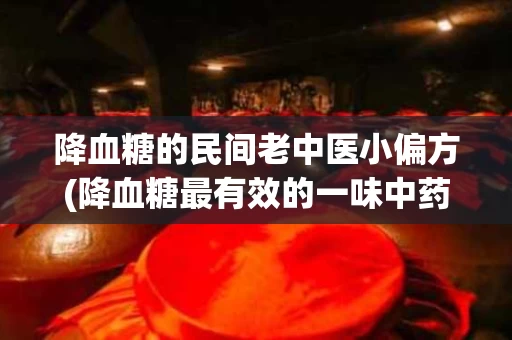 降血糖的民间老中医小偏方(降血糖最有效的一味中药)