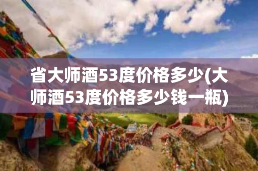 省大师酒53度价格多少(大师酒53度价格多少钱一瓶)