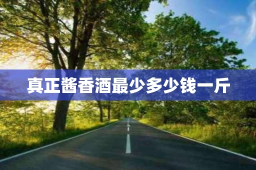 真正酱香酒最少多少钱一斤