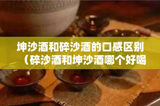 坤沙酒和碎沙酒的口感区别（碎沙酒和坤沙酒哪个好喝）