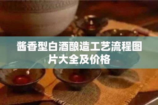 酱香型白酒酿造工艺流程图片大全及价格