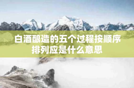 白酒酿造的五个过程按顺序排列应是什么意思