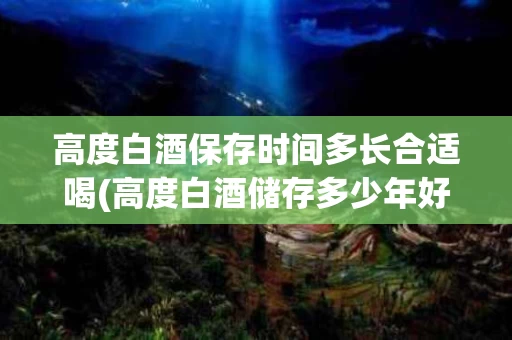 高度白酒保存时间多长合适喝(高度白酒储存多少年好喝)