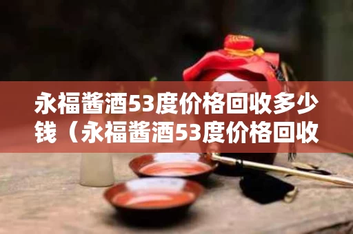 永福酱酒53度价格回收多少钱（永福酱酒53度价格回收多少钱一斤）