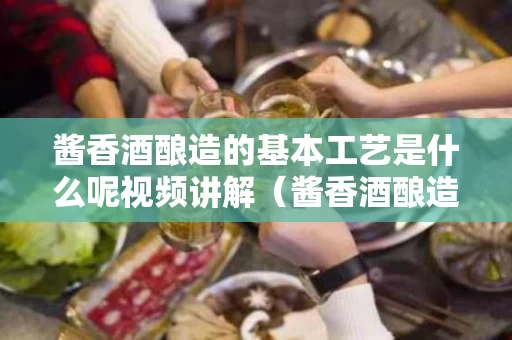 酱香酒酿造的基本工艺是什么呢视频讲解（酱香酒酿造工艺叫什么工艺）