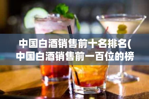 中国白酒销售前十名排名(中国白酒销售前一百位的榜单)