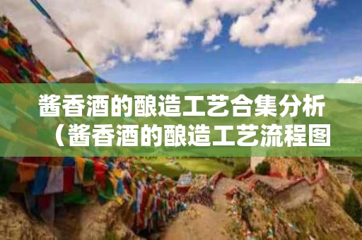 酱香酒的酿造工艺合集分析（酱香酒的酿造工艺流程图片）