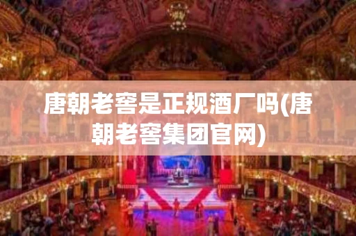 唐朝老窖是正规酒厂吗(唐朝老窖集团官网)