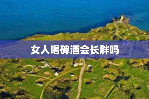 女人喝碑酒会长胖吗
