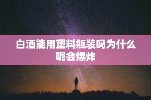 白酒能用塑料瓶装吗为什么呢会爆炸