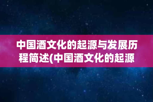 中国酒文化的起源与发展历程简述(中国酒文化的起源与发展历程简述作文)
