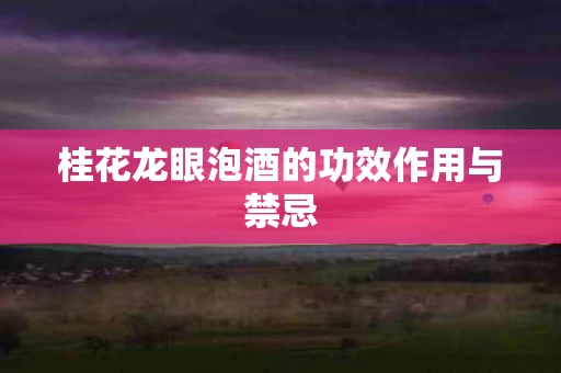 桂花龙眼泡酒的功效作用与禁忌 桂花龙眼泡酒的功效作用与禁忌