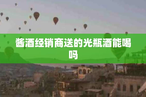 酱酒经销商送的光瓶酒能喝吗