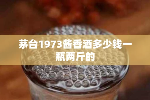 茅台1973酱香酒多少钱一瓶两斤的