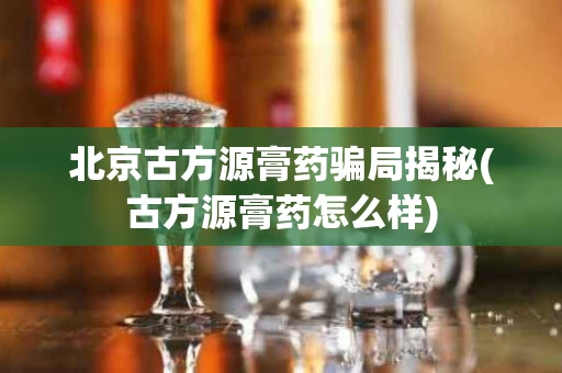 北京古方源膏药骗局揭秘(古方源膏药怎么样)