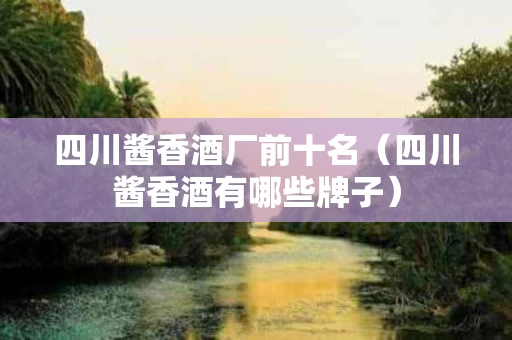 四川酱香酒厂前十名（四川酱香酒有哪些牌子）
