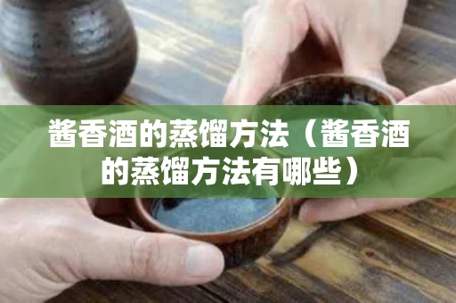 酱香酒的蒸馏方法（酱香酒的蒸馏方法有哪些）