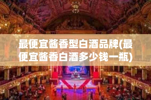 最便宜酱香型白酒品牌(最便宜酱香白酒多少钱一瓶)