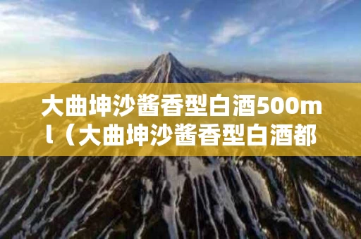 大曲坤沙酱香型白酒500ml（大曲坤沙酱香型白酒都是假的）