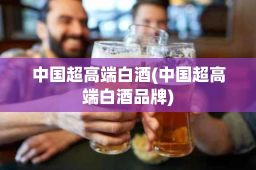 中国超高端白酒(中国超高端白酒品牌)