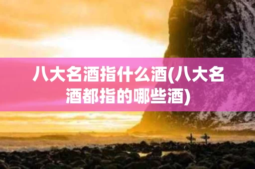 八大名酒指什么酒(八大名酒都指的哪些酒)