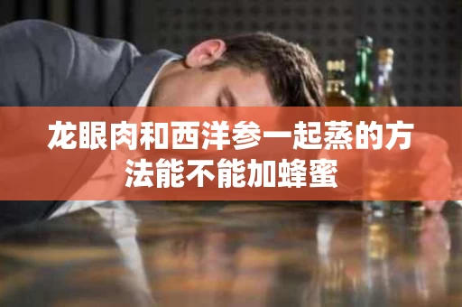 龙眼肉和西洋参一起蒸的方法能不能加蜂蜜